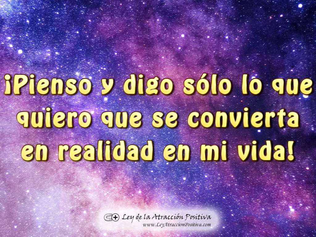 "¡Pienso y digo sólo lo que quiero que se convierta en realidad en mi vida!"