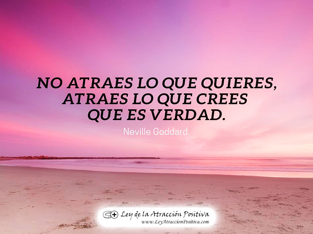 Lo Semejante atrae a lo Semejante: No atraes lo que quieres, atraes lo que crees que es verdad. Neville Goddard.