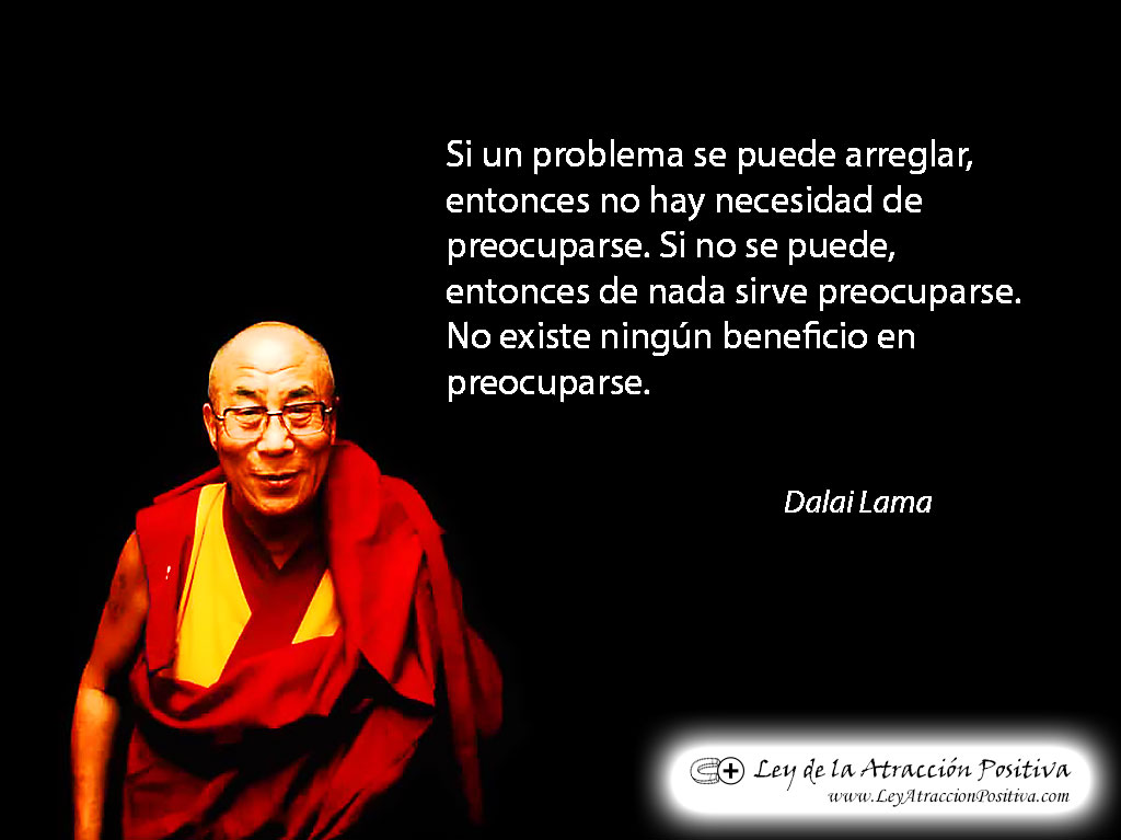 "Si un problema se puede arreglar, si se puede hacer algo al respecto con una situación, entonces no hay necesidad de preocuparse. Si no es corregible, entonces de nada ayuda preocuparse. No existe ningún beneficio la preocupación." Dalai Lama