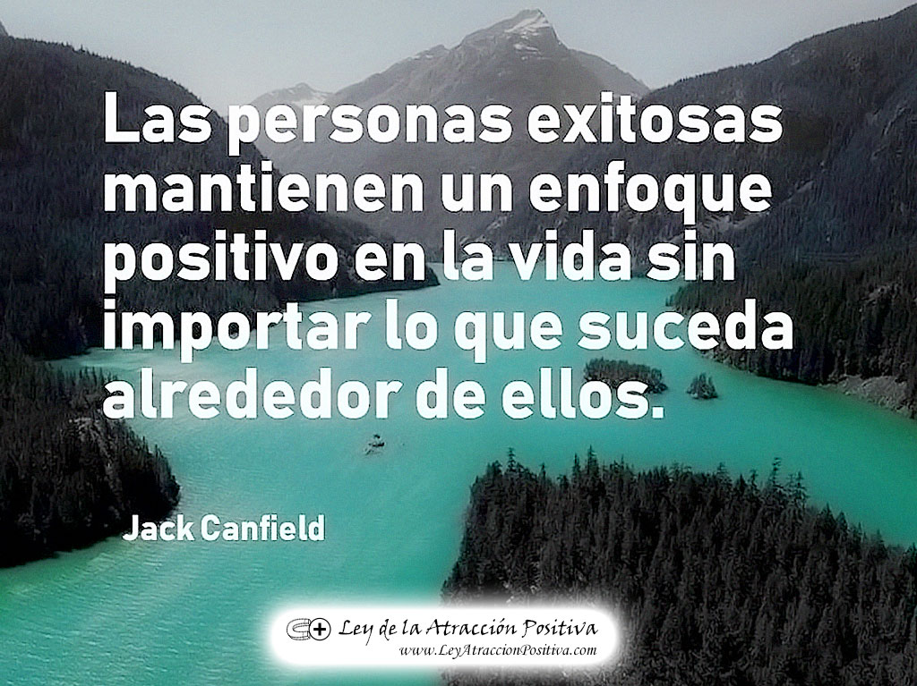 "Las personas exitosas mantienen un enfoque positivo en la vida sin importar lo que suceda alrededor de ellos." Jack Canfield