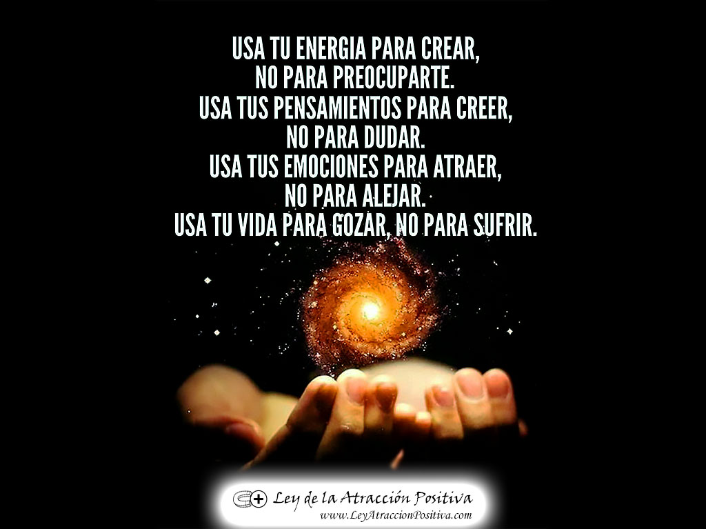 Energía, Frecuencia y Vibración Espiritual: "Usa tu energía para crear, no para preocuparte. Usa tus pensamientos para creer, no para dudar. Usa tu emociones para atraer, no para alejar. Usa tu vida para gozar, no para sufrir."