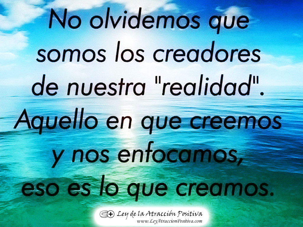 "No olvidemos que somos creadores de nuestra realidad. Aquello en que creemos y nos enfocamos, eso es lo que creamos."