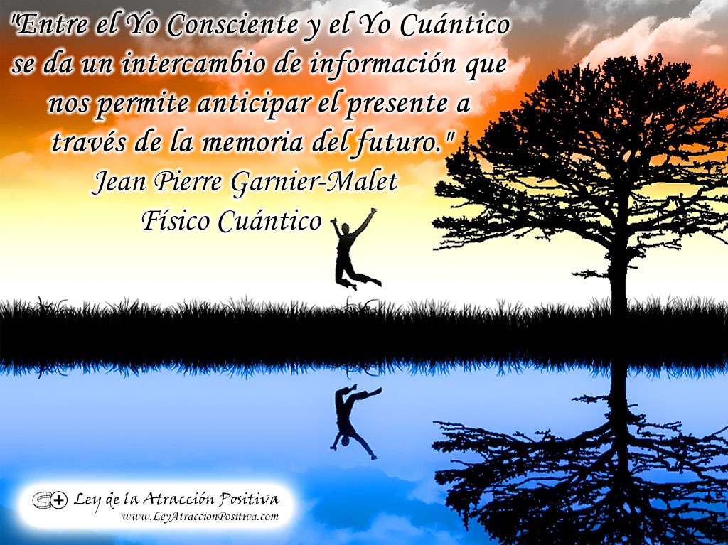 "Entre el Yo Consciente y el Yo Cuántico se da un intercambio de información que nos permite anticipar el presente a través de la memoria del futuro." Jean Pierre Garnier-Malet Físico Cuántico