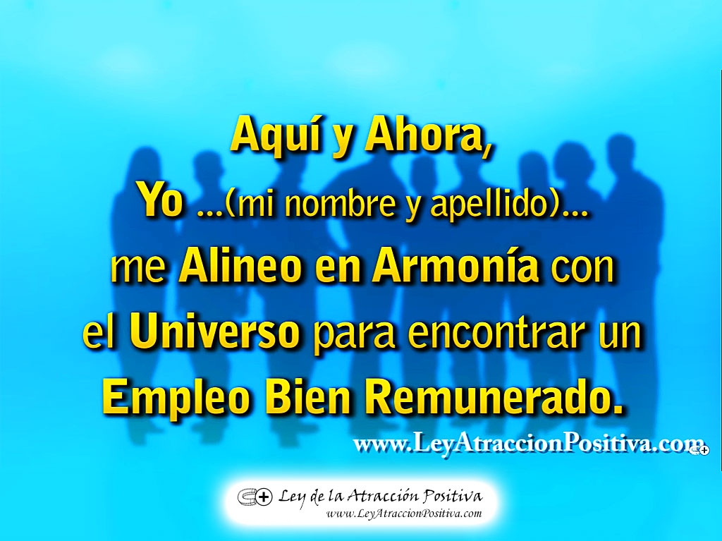 "¡Aquí y Ahora, Yo (mi nombre y apellido) me Alineo en Armonía con el Universo para encontrar un Empleo Bien Remunerado!"