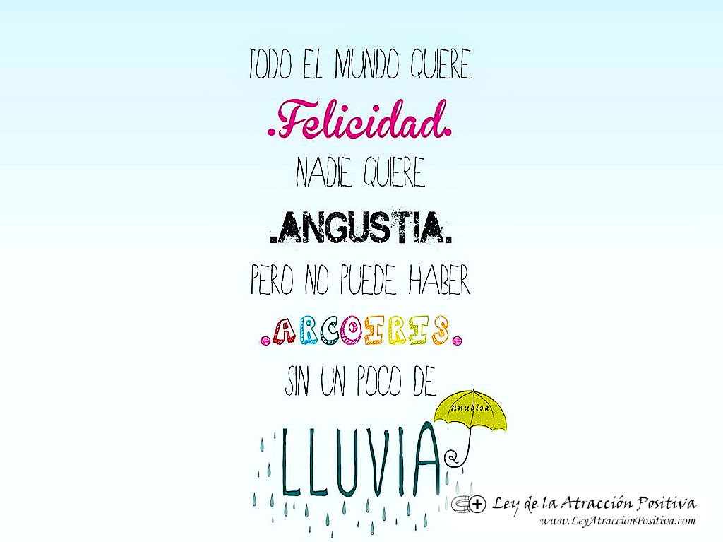 "Todo el mundo quiere Felicidad. Nadie quiere angustia. Pero no puede haber Arcoiris sin un poco de lluvia."