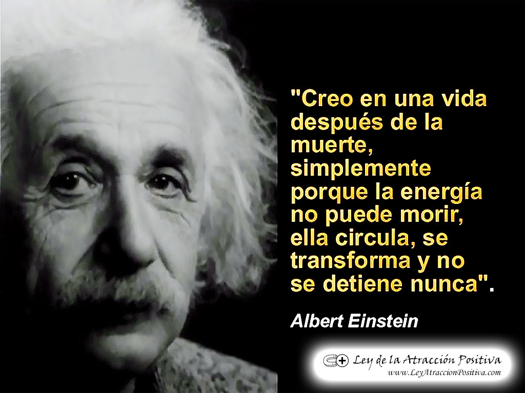 "Creo en una vida después de la muerte, simplemente porque la energía no puede morir, ella circula, se transforma y no se detiene nunca." Albert Einstein