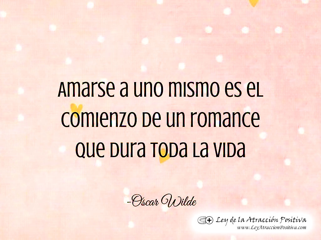 "Amarse a uno mismo es el comienzo de un romance que dura toda la vida." Oscar Wilde