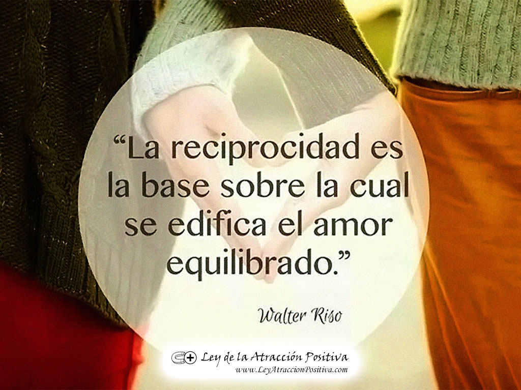 "La Reciprocidad es la base sobre la cual se edifica el Amor equilibrado." Walter Riso
