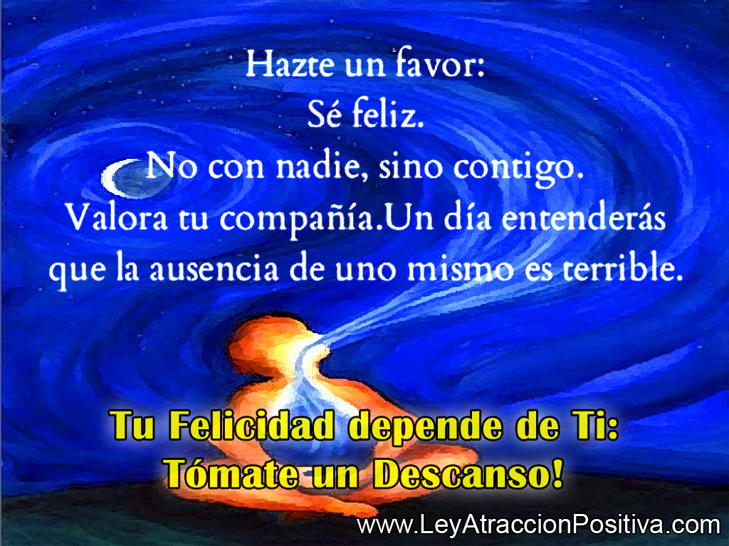 Hazme un favor: Sé Feliz. No con nadie, sino contigo. Valora tu compañía. Un dia endenderás que la ausencia de uno mismo es terrible.