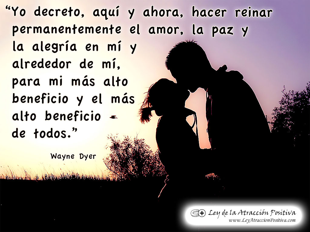 "Yo decreto, aquí y ahora, hacer reinar permanentemente el amor, la paz y la alegría en mí y alrededor de mí, para mi más alto beneficio y el más alto beneficio para todos." Wayne Dyer