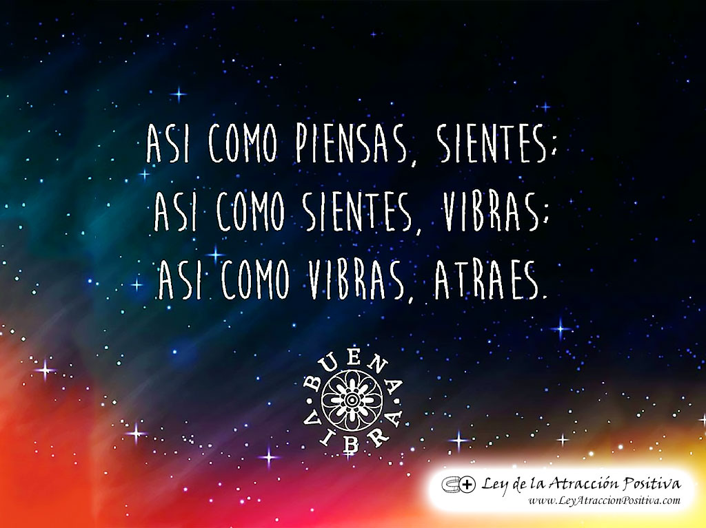 Así como piensas, sientes. Así como sientes, vibras. Así como vibras, atraes.