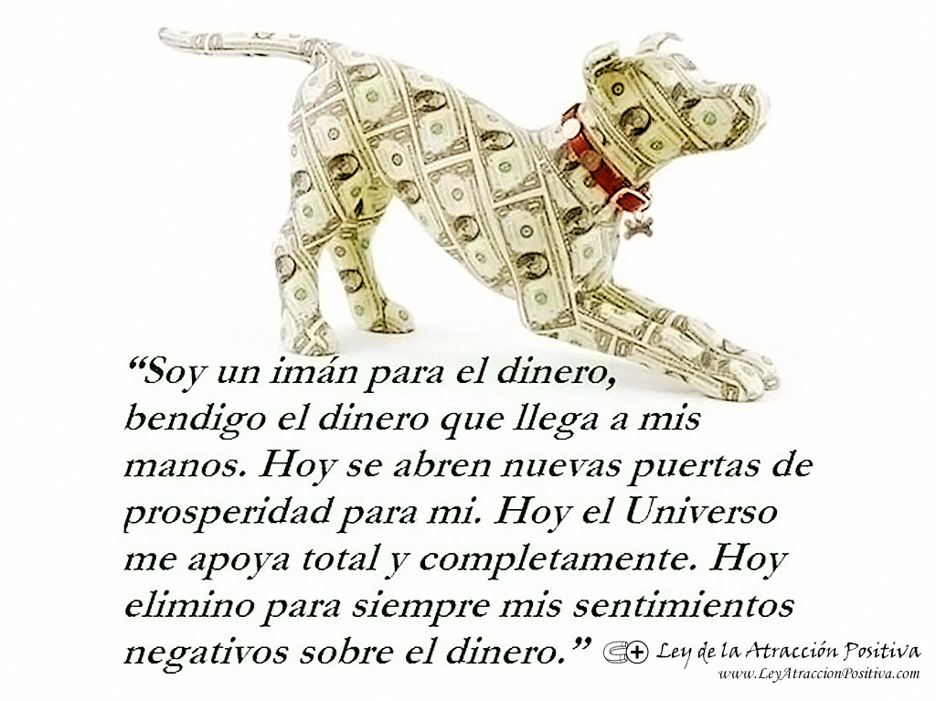 "¡Yo Soy un Imán para el Dinero! ¡Bendigo el Dinero que llega a mis manos! ¡Hoy se abren nuevas puertas de Prosperidad para mí! ¡Hoy el Universo me apoya total y completamente!"