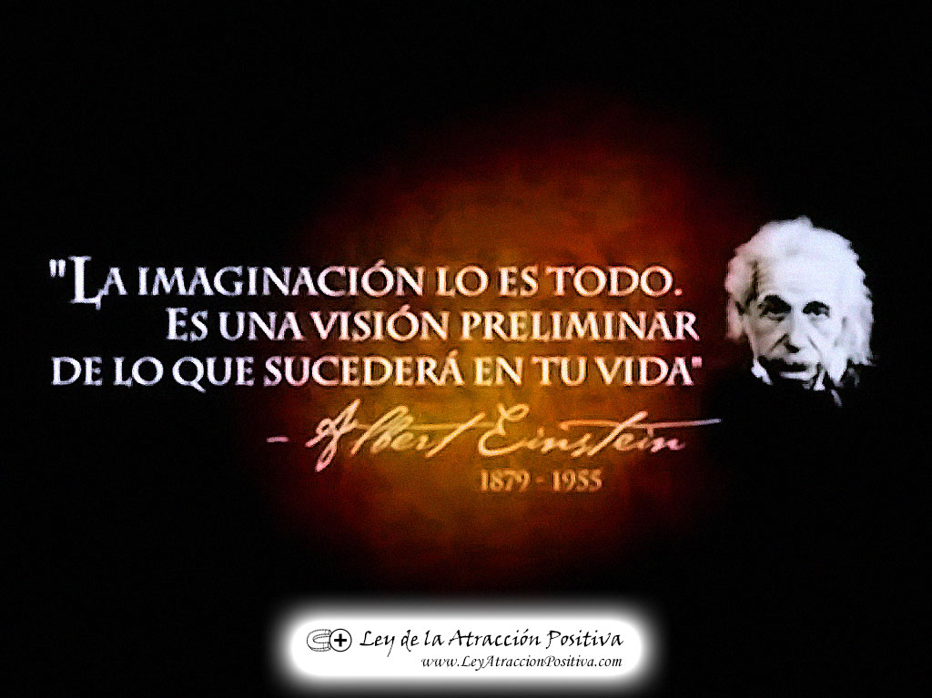"La Imaginación lo es todo. Es una visión preliminar de lo que sucederá en tu vida." Albert Einstein