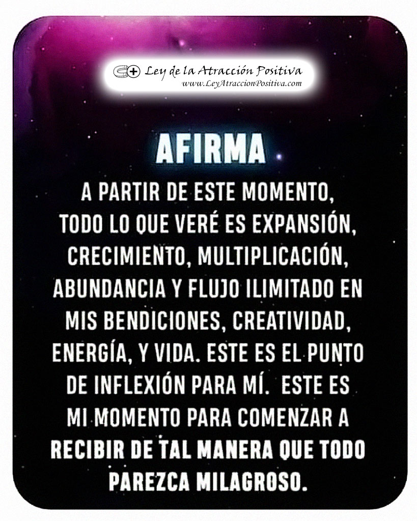Afirma: "A partir de este momento, todo lo que veré es expansión, crecimiento, multiplicación, abundancia y flujo ilimitado en mis bendiciones, creatividad, energía y vida. Este es el punto de inflexión para mí. Este es mi momento para comenzar a recibir de tal manera que todo parezca milagroso."