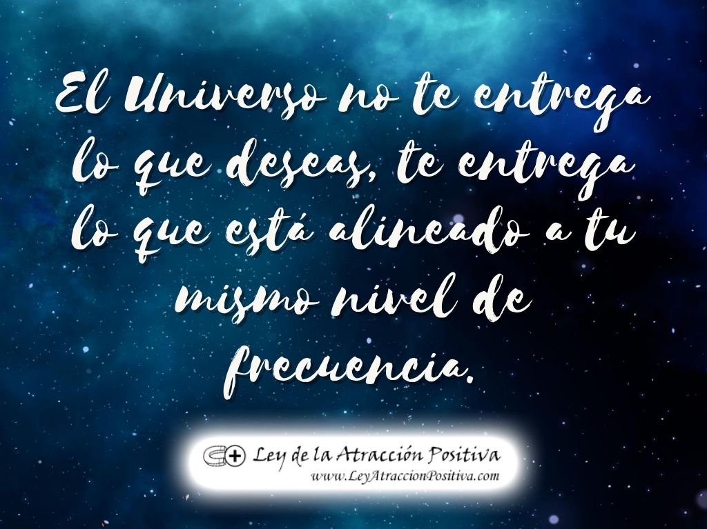 El Universo no te entrega lo que deseas, te entrega lo que está alineado a tu mismo nivel de frecuencia.