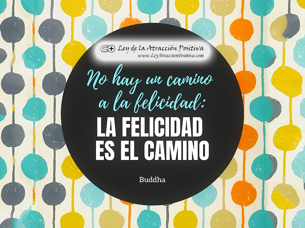 No hay camino a la felicidad, la felicidad es el camino. Budha.