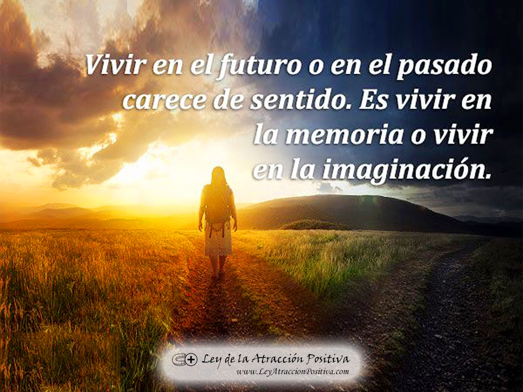 Vivir en el futuro o en el pasado carece de sentido. Es vivir en la memoria o vivir en la imaginación.