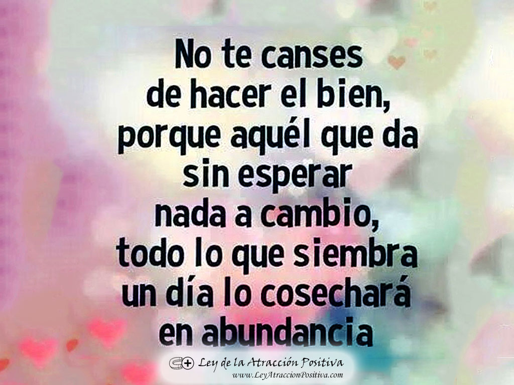 No te canses de hacer el bien, porque aquel que da sin esperar nada a cambio, todo lo que siembra un día lo cosechará en abundancia.