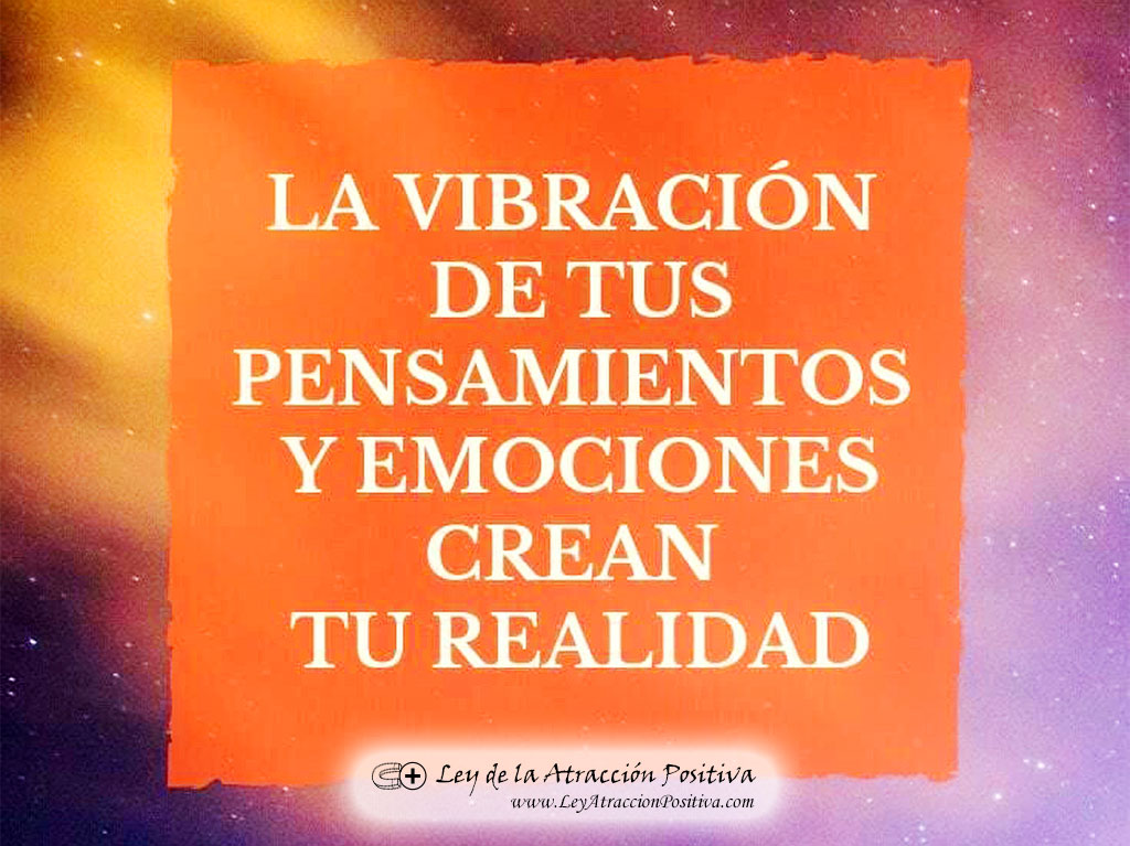 La vibración de tus pensamientos y emociones crean tu realidad.
