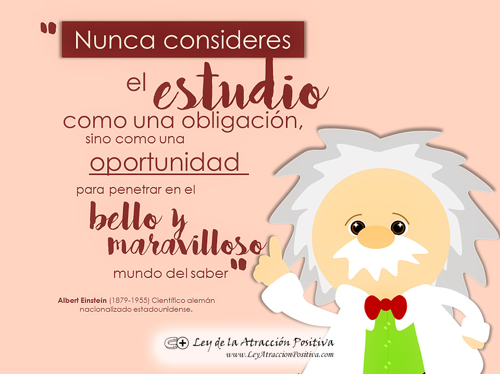 “Nunca consideres el estudio como una obligación, sino como una oportunidad para penetrar en el bello y maravilloso mundo del saber". Albert Einstein