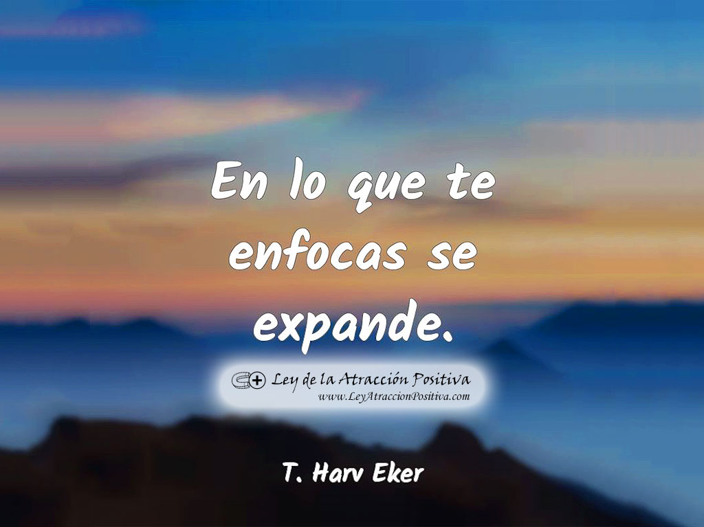 En lo que te enfocas se expande. T. Harv Eker