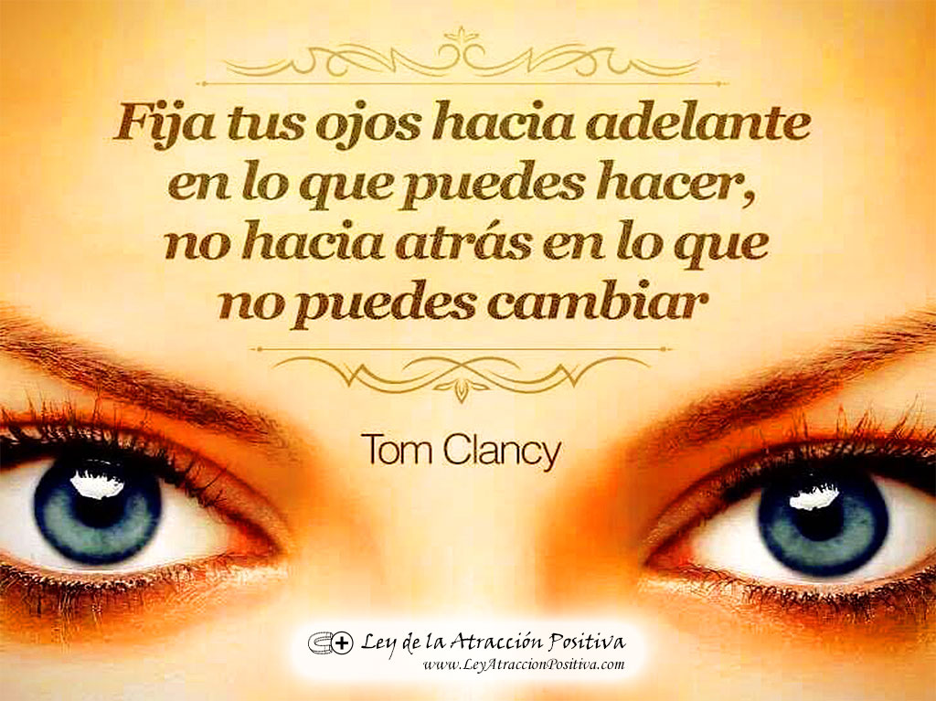Frases Positivas: "Fija tus ojos hacia adelante en lo que puedes hacer, no hacia atrás en lo que no puedes cambiar." Tom Clancy