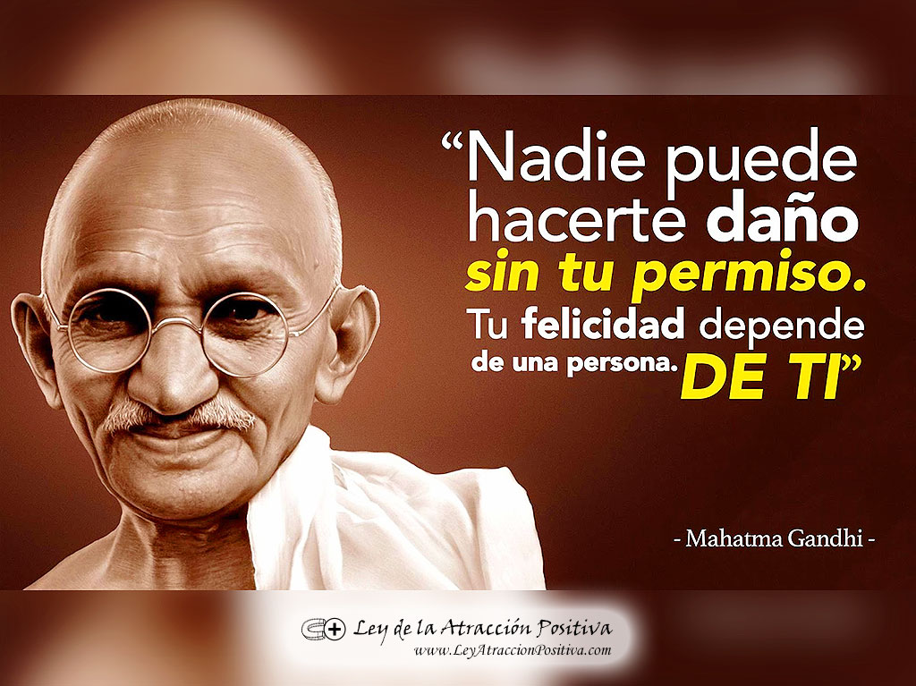 "Nadie puede hacerte daño sin tu permiso. Tu felicidad depende de una persona. De ti." Mahatma Gandhi
