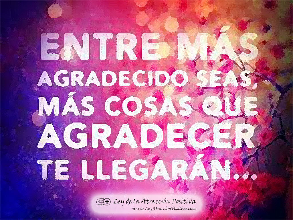 Gratitud. Entre más agradecidos seas, más cosas que agradecer te llegarán.