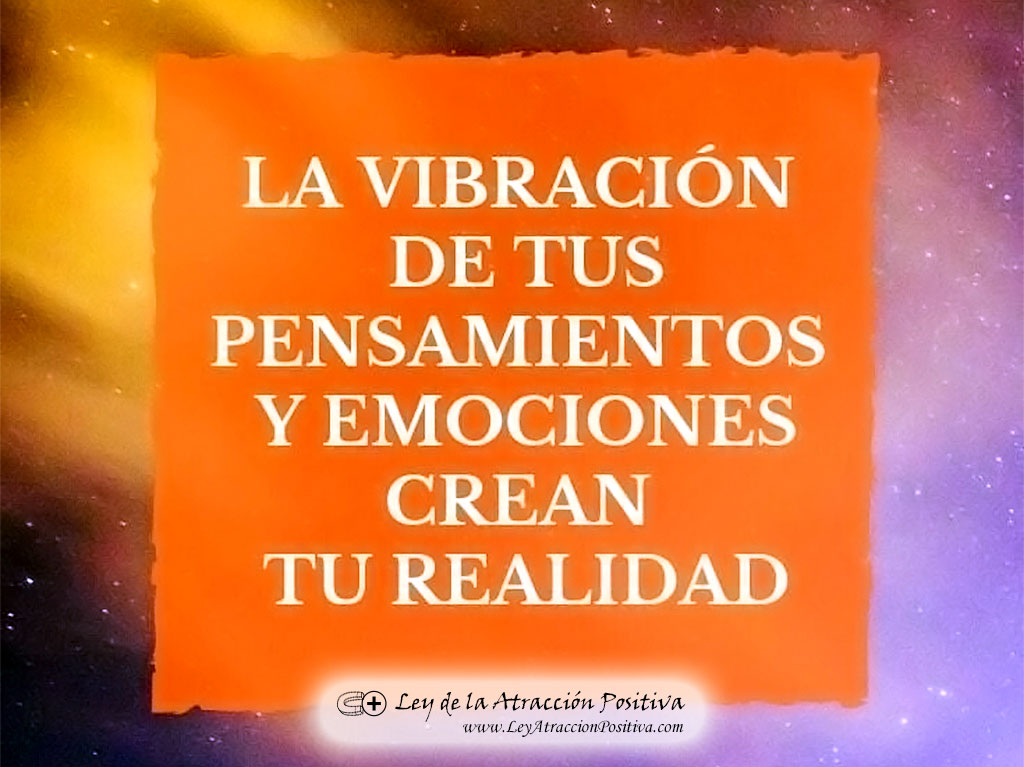 Ley de Atracción, El Secreto: "La Vibración de tus Pensamientos y Emociones Crean tu Realidad."