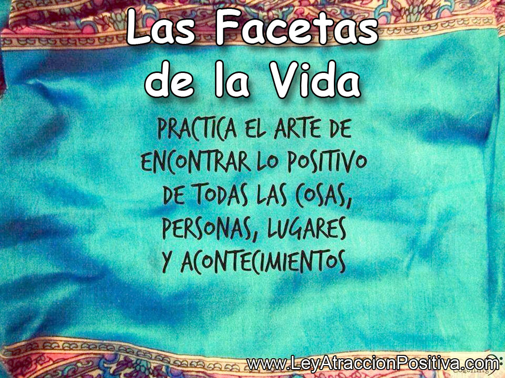 Las Facetas de la Vida; Practica el arte de encontrar lo positivo de todas las cosas, personas, lugares y acontecimientos.
