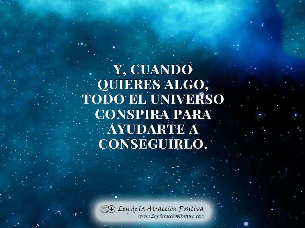 Pensamientos Positivos para Reflexionar: "Y, cuando quieres algo, todo el Universo conspira para ayudarte a conseguirlo."