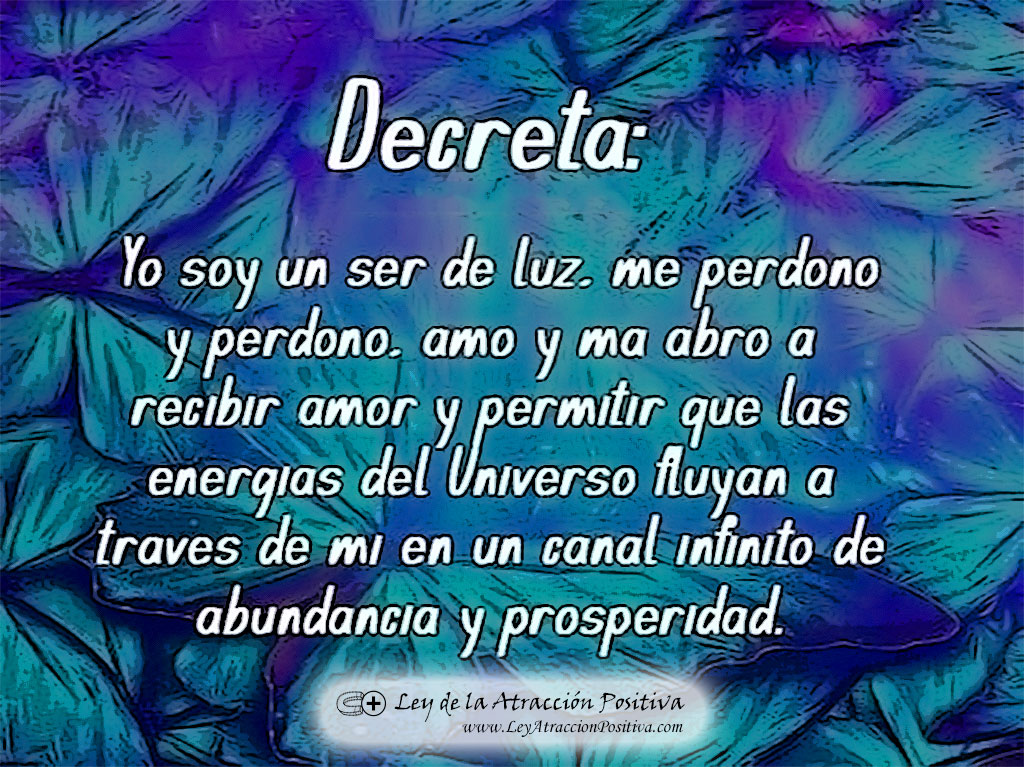 Decreta: Yo soy un ser de luz, me perdono y perdono, amo y me abro a recibir amor y permitir que las energías del Universo fluyan a través de mí en un canal infinito de abundancia y prosperidad.