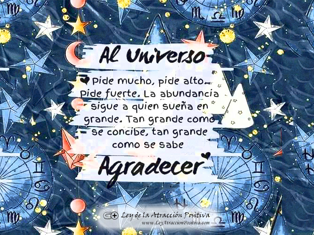 Al Universo pide mucho, pide alto, pide fuerte. La Abundancia sigue a quien sueña en grande. Tan grande como se concibe, tan grande como se sabe Agradecer.