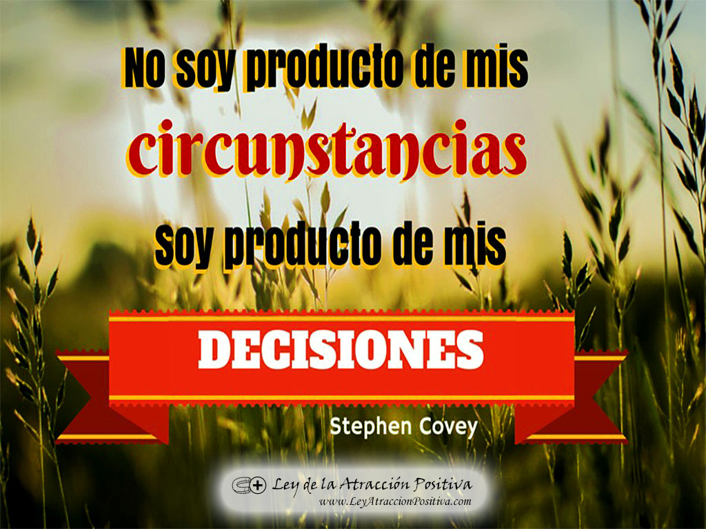 Toma de Decisiones: No soy producto de mis circunstancias, soy producto de mis decisiones. Stephen Covey.