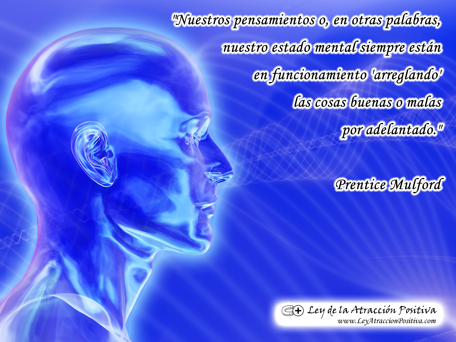 Visualizar con la Ley de Atracción: ros pensamientos o, en otras palabras nuestro estado mental siempre están en funcionamiento “arreglando” las cosas buenas o malas por adelantado. Prentice Mulford.