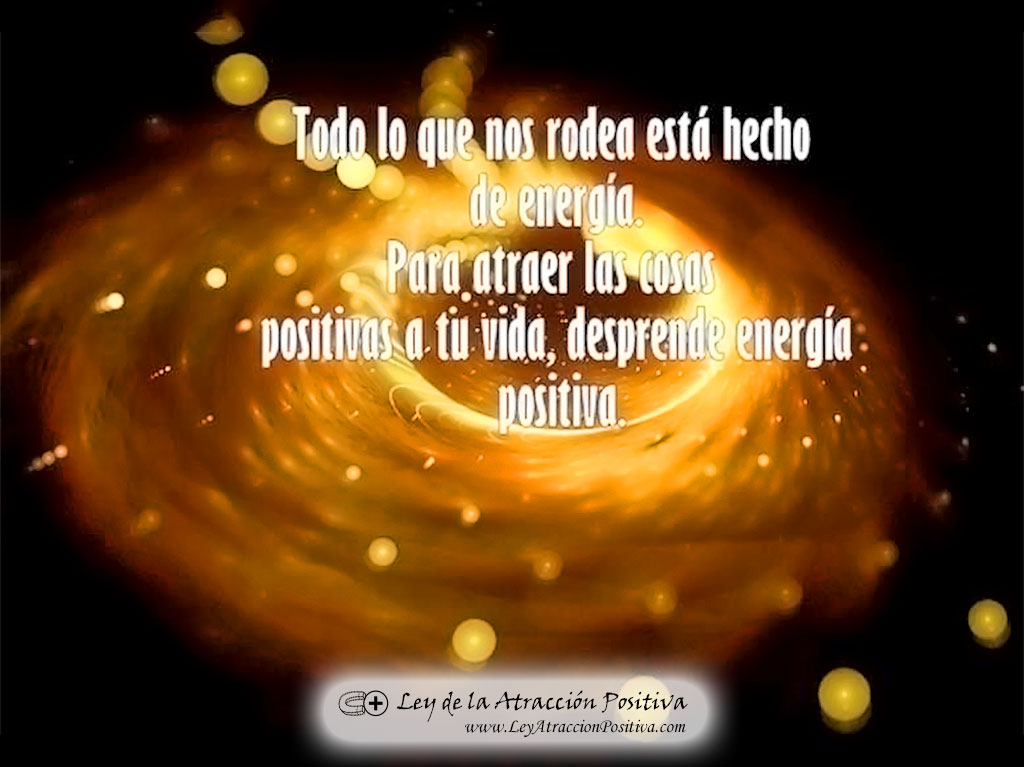 La Ley de Atracción y la Energía Positiva: Todo lo que nos rodea está hecho de energía. Para atraer las cosas positivas a tu vida, desprende energía positiva.