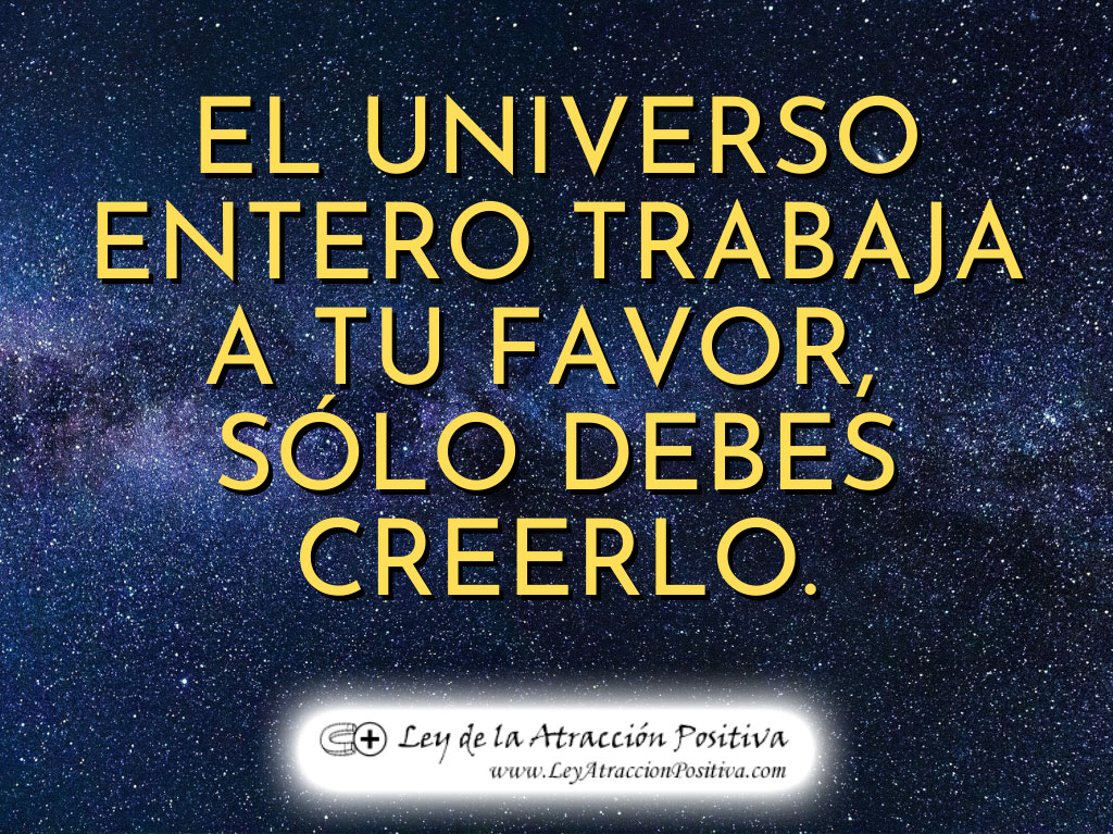 "El Universo entero trabaja a tu favor, sólo debes creerlo." Anónimo - Frases de la Ley de Atracción Positiva